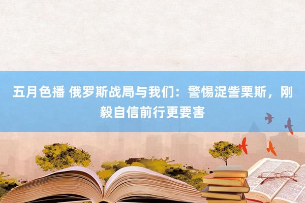 五月色播 俄罗斯战局与我们：警惕浞訾栗斯，刚毅自信前行更要害