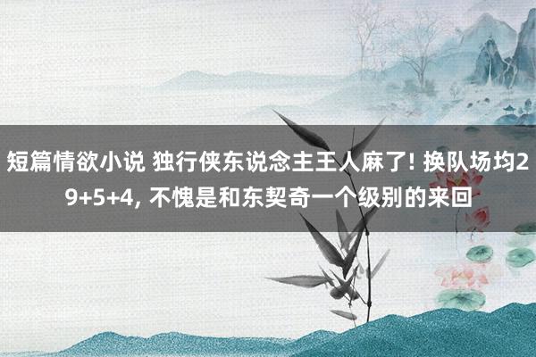 短篇情欲小说 独行侠东说念主王人麻了! 换队场均29+5+4, 不愧是和东契奇一个级别的来回