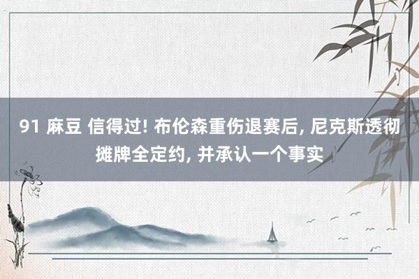 91 麻豆 信得过! 布伦森重伤退赛后, 尼克斯透彻摊牌全定约, 并承认一个事实
