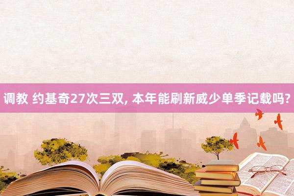 调教 约基奇27次三双, 本年能刷新威少单季记载吗?
