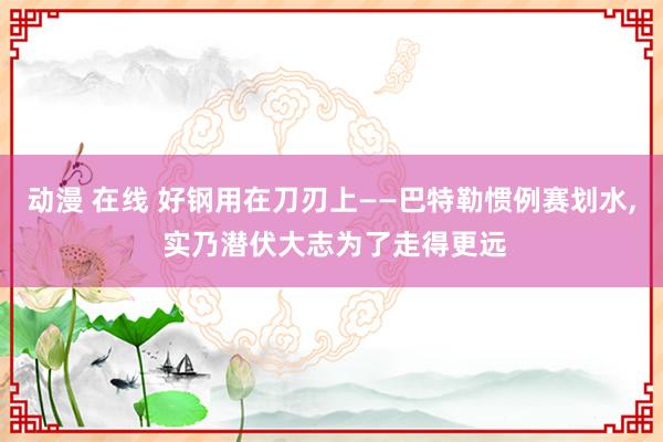 动漫 在线 好钢用在刀刃上——巴特勒惯例赛划水, 实乃潜伏大志为了走得更远