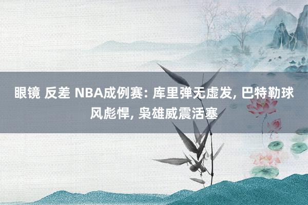 眼镜 反差 NBA成例赛: 库里弹无虚发, 巴特勒球风彪悍, 枭雄威震活塞
