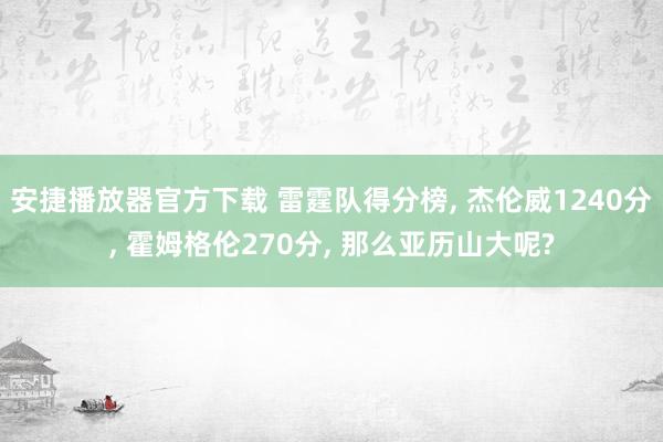安捷播放器官方下载 雷霆队得分榜, 杰伦威1240分, 霍姆格伦270分, 那么亚历山大呢?