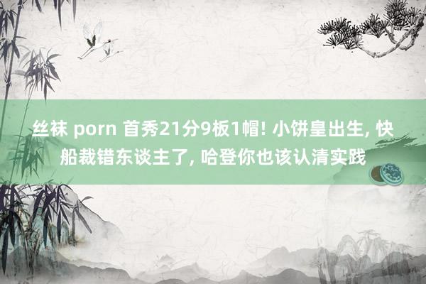 丝袜 porn 首秀21分9板1帽! 小饼皇出生, 快船裁错东谈主了, 哈登你也该认清实践