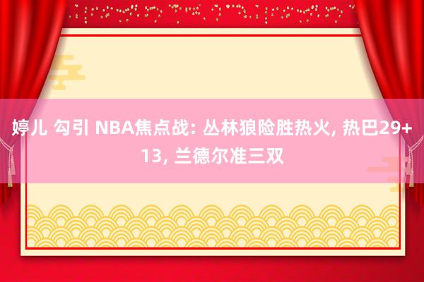 婷儿 勾引 NBA焦点战: 丛林狼险胜热火, 热巴29+13, 兰德尔准三双