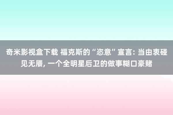 奇米影视盒下载 福克斯的“恣意”宣言: 当由衷碰见无餍, 一个全明星后卫的做事糊口豪赌