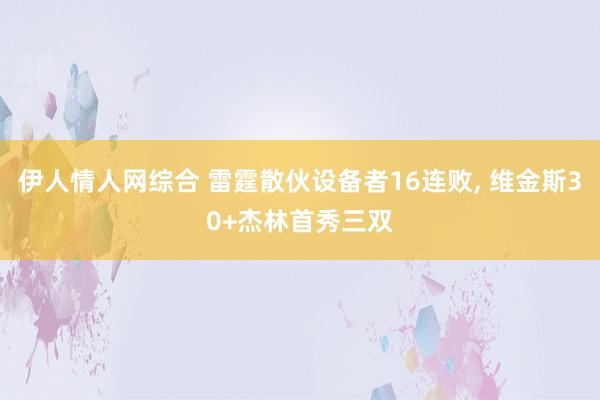 伊人情人网综合 雷霆散伙设备者16连败, 维金斯30+杰林首秀三双