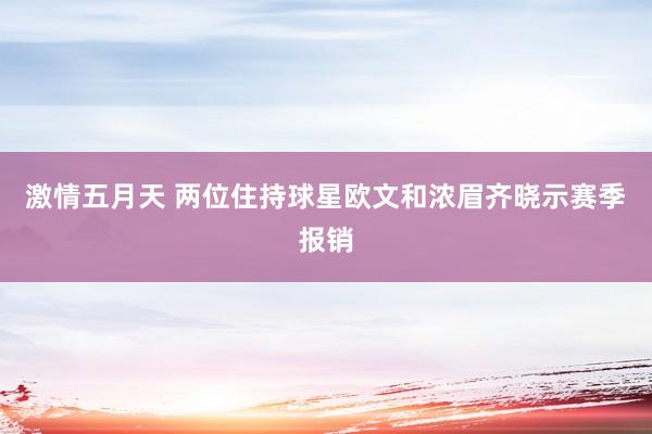 激情五月天 两位住持球星欧文和浓眉齐晓示赛季报销