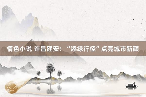 情色小说 许昌建安：“添绿行径”点亮城市新颜