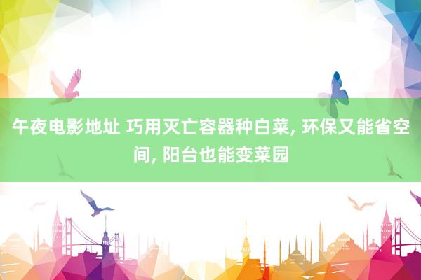 午夜电影地址 巧用灭亡容器种白菜, 环保又能省空间, 阳台也能变菜园