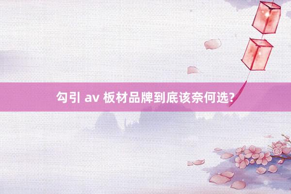勾引 av 板材品牌到底该奈何选?