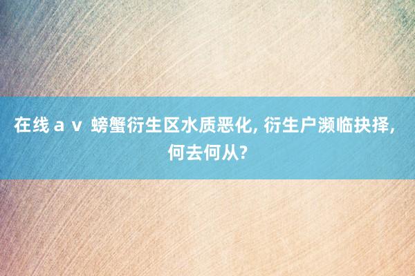 在线ａｖ 螃蟹衍生区水质恶化, 衍生户濒临抉择, 何去何从?