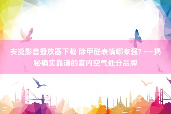 安捷影音播放器下载 除甲醛表情哪家强? ——揭秘确实靠谱的室内空气处分品牌