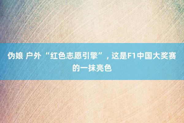 伪娘 户外 “红色志愿引擎” , 这是F1中国大奖赛的一抹亮色