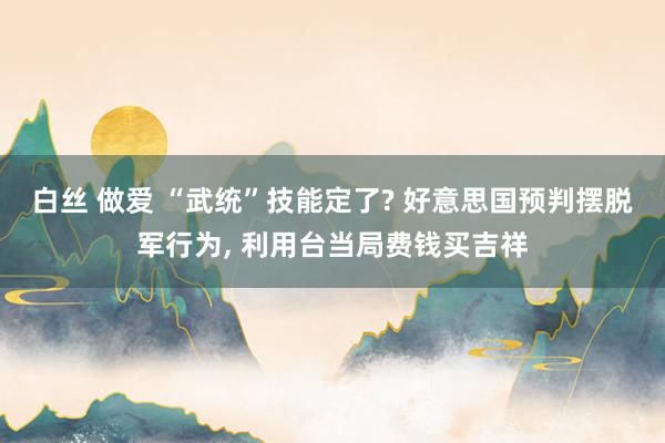 白丝 做爱 “武统”技能定了? 好意思国预判摆脱军行为, 利用台当局费钱买吉祥