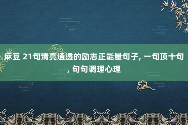麻豆 21句清亮通透的励志正能量句子, 一句顶十句, 句句调理心理