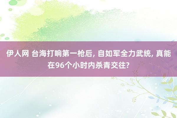 伊人网 台海打响第一枪后, 自如军全力武统, 真能在96个小时内杀青交往?