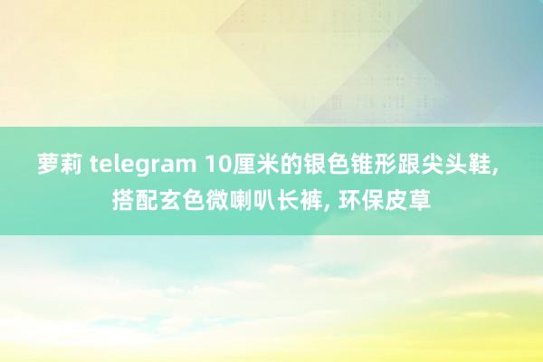 萝莉 telegram 10厘米的银色锥形跟尖头鞋, 搭配玄色微喇叭长裤, 环保皮草