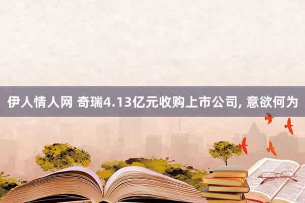 伊人情人网 奇瑞4.13亿元收购上市公司, 意欲何为