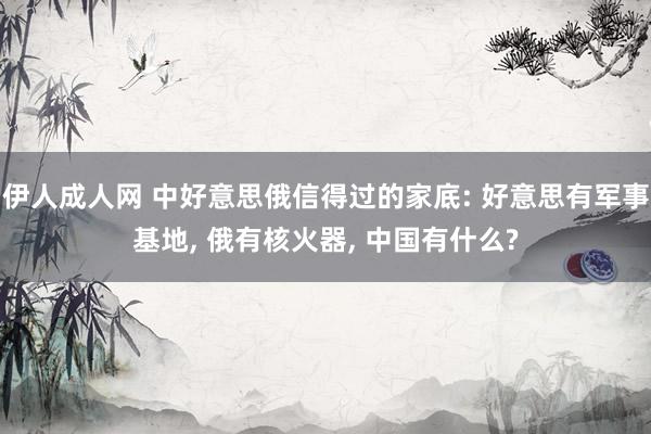 伊人成人网 中好意思俄信得过的家底: 好意思有军事基地, 俄有核火器, 中国有什么?
