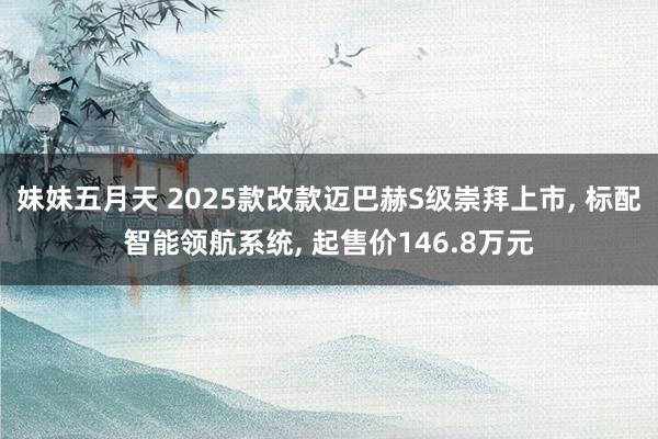 妹妹五月天 2025款改款迈巴赫S级崇拜上市, 标配智能领航系统, 起售价146.8万元