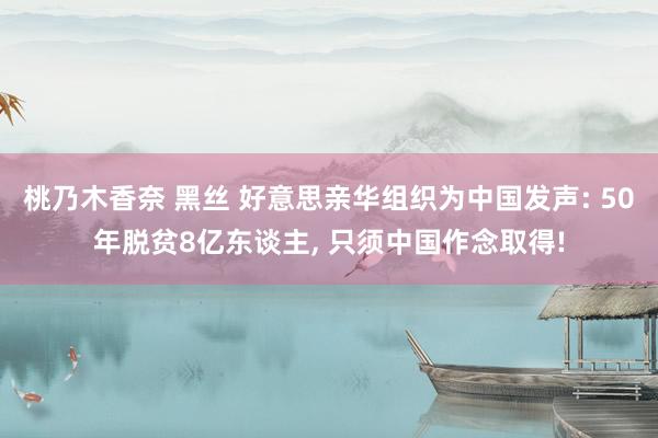 桃乃木香奈 黑丝 好意思亲华组织为中国发声: 50年脱贫8亿东谈主, 只须中国作念取得!