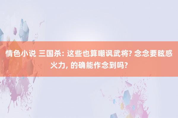 情色小说 三国杀: 这些也算嘲讽武将? 念念要眩惑火力, 的确能作念到吗?