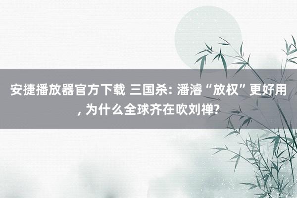 安捷播放器官方下载 三国杀: 潘濬“放权”更好用, 为什么全球齐在吹刘禅?