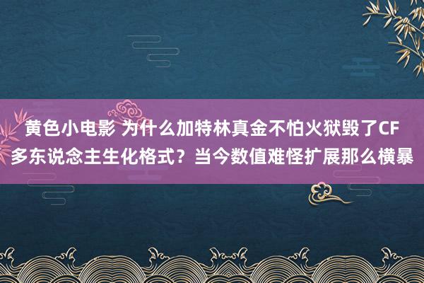 黄色小电影 为什么加特林真金不怕火狱毁了CF多东说念主生化格式？当今数值难怪扩展那么横暴