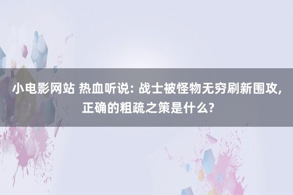 小电影网站 热血听说: 战士被怪物无穷刷新围攻, 正确的粗疏之策是什么?