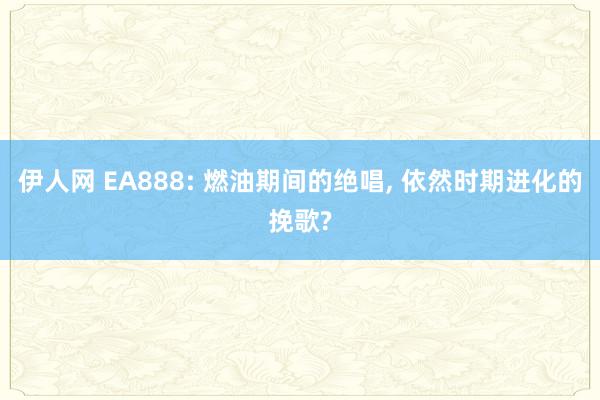 伊人网 EA888: 燃油期间的绝唱, 依然时期进化的挽歌?