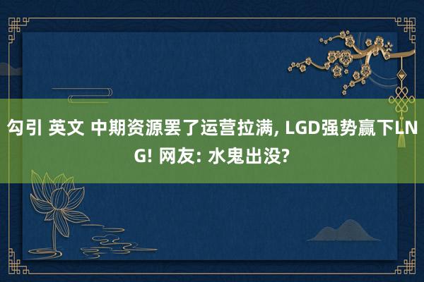 勾引 英文 中期资源罢了运营拉满, LGD强势赢下LNG! 网友: 水鬼出没?