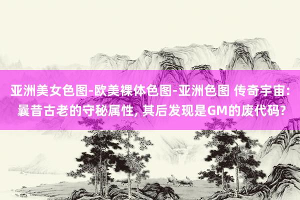 亚洲美女色图-欧美裸体色图-亚洲色图 传奇宇宙: 曩昔古老的守秘属性, 其后发现是GM的废代码?