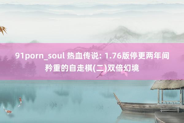 91porn_soul 热血传说: 1.76版停更两年间矜重的自走棋(二)双倍幻境