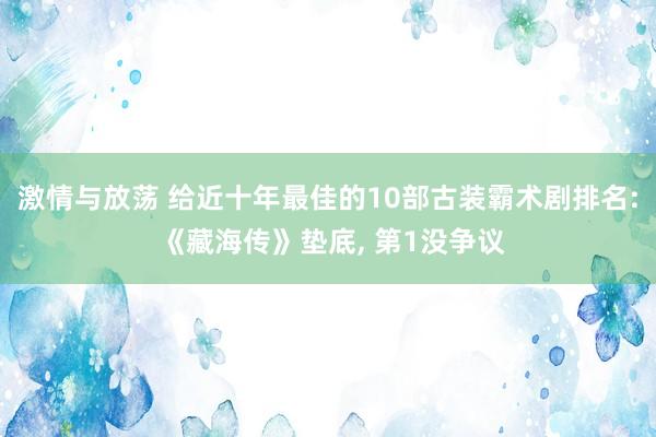 激情与放荡 给近十年最佳的10部古装霸术剧排名: 《藏海传》垫底, 第1没争议