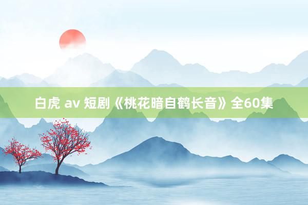 白虎 av 短剧《桃花暗自鹤长音》全60集