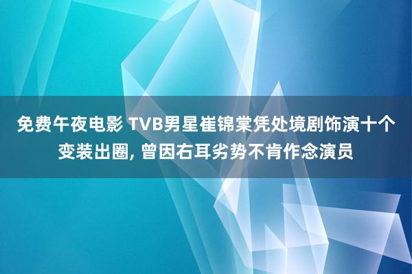 免费午夜电影 TVB男星崔锦棠凭处境剧饰演十个变装出圈, 曾因右耳劣势不肯作念演员