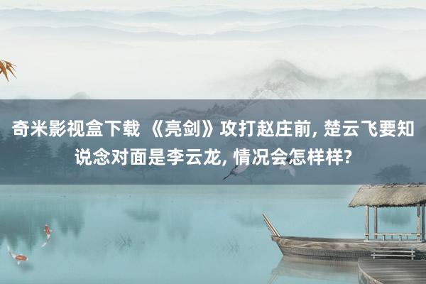奇米影视盒下载 《亮剑》攻打赵庄前, 楚云飞要知说念对面是李云龙, 情况会怎样样?