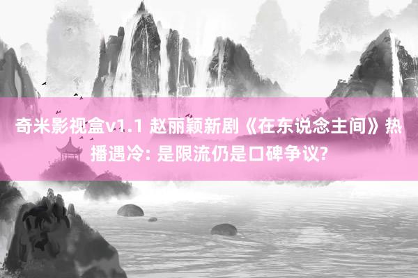 奇米影视盒v1.1 赵丽颖新剧《在东说念主间》热播遇冷: 是限流仍是口碑争议?
