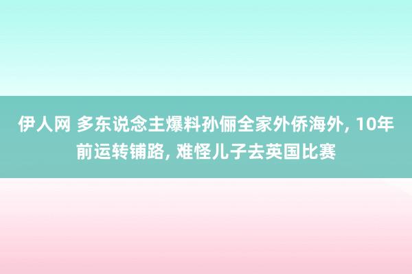 伊人网 多东说念主爆料孙俪全家外侨海外, 10年前运转铺路, 难怪儿子去英国比赛