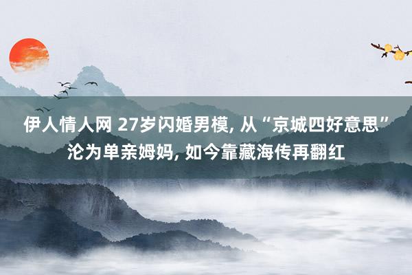 伊人情人网 27岁闪婚男模, 从“京城四好意思”沦为单亲姆妈, 如今靠藏海传再翻红