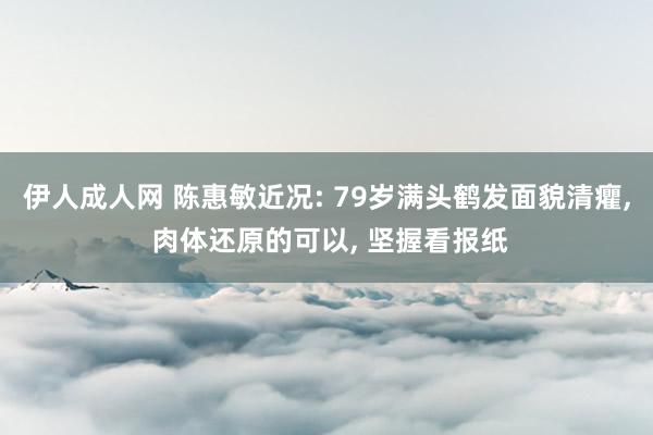 伊人成人网 陈惠敏近况: 79岁满头鹤发面貌清癯, 肉体还原的可以, 坚握看报纸