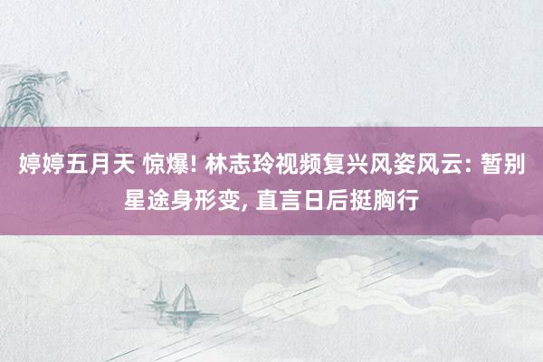 婷婷五月天 惊爆! 林志玲视频复兴风姿风云: 暂别星途身形变, 直言日后挺胸行