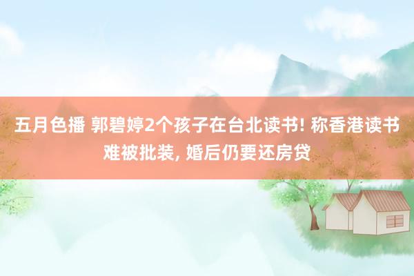 五月色播 郭碧婷2个孩子在台北读书! 称香港读书难被批装, 婚后仍要还房贷
