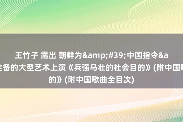 王竹子 露出 朝鲜为&#39;中国指令&#39;准备的大型艺术上演《兵强马壮的社会目的》(附中国歌曲全目次)