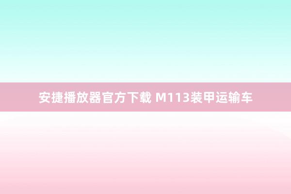 安捷播放器官方下载 M113装甲运输车