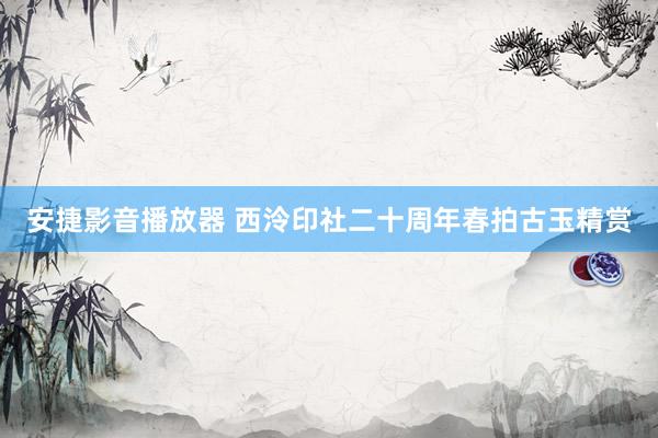 安捷影音播放器 西泠印社二十周年春拍古玉精赏