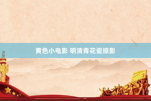 黄色小电影 明清青花瓷掠影