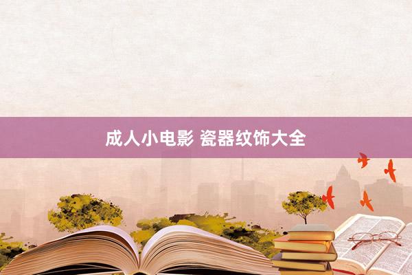 成人小电影 瓷器纹饰大全