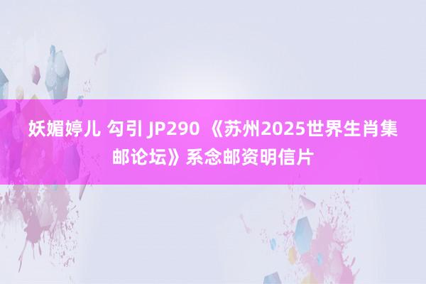妖媚婷儿 勾引 JP290 《苏州2025世界生肖集邮论坛》系念邮资明信片